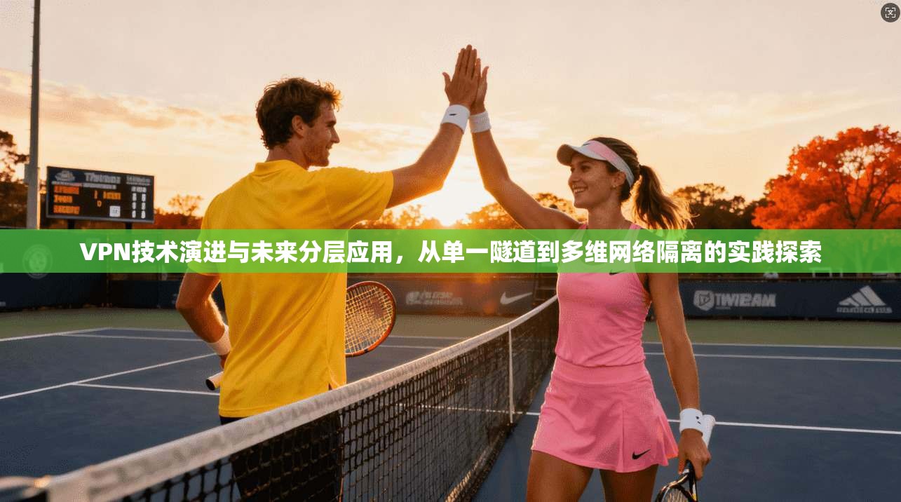 VPN技术演进与未来分层应用，从单一隧道到多维网络隔离的实践探索