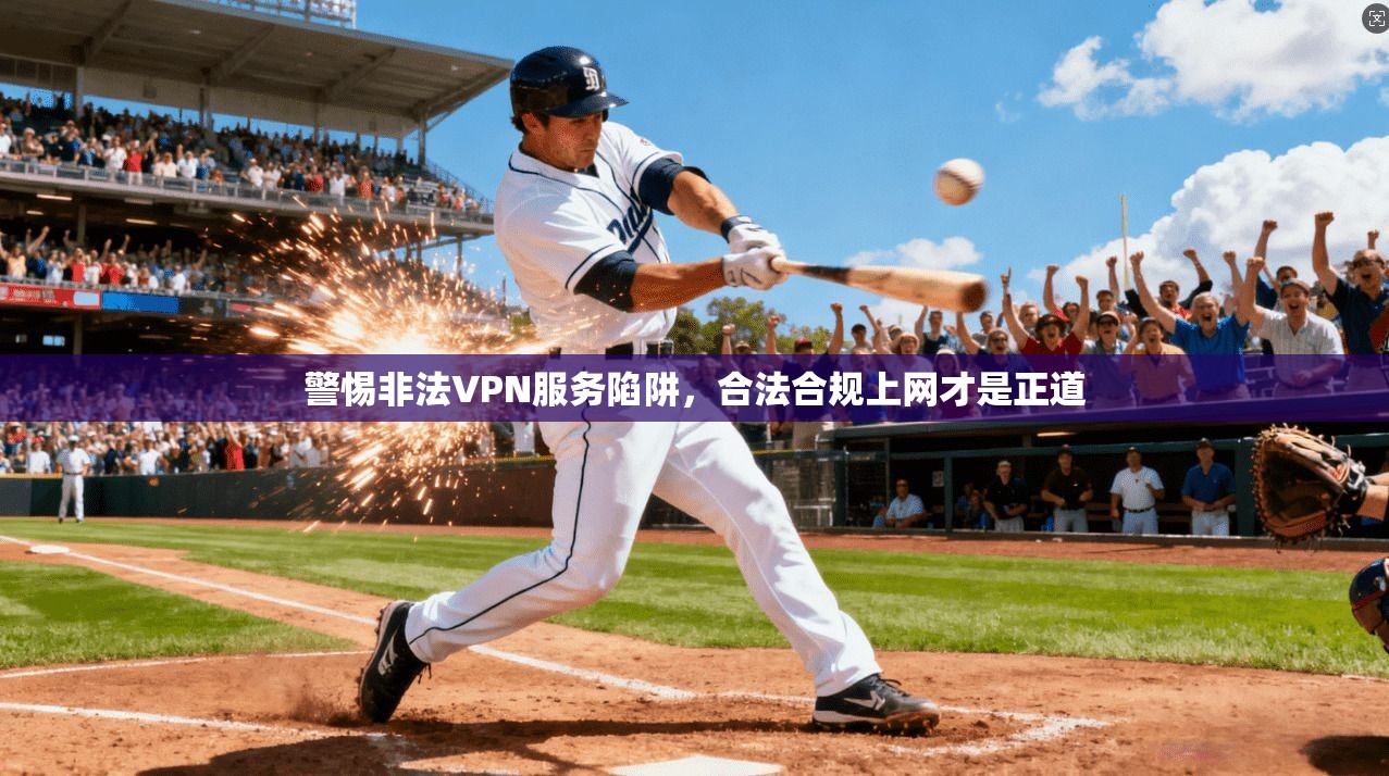 警惕非法VPN服务陷阱，合法合规上网才是正道