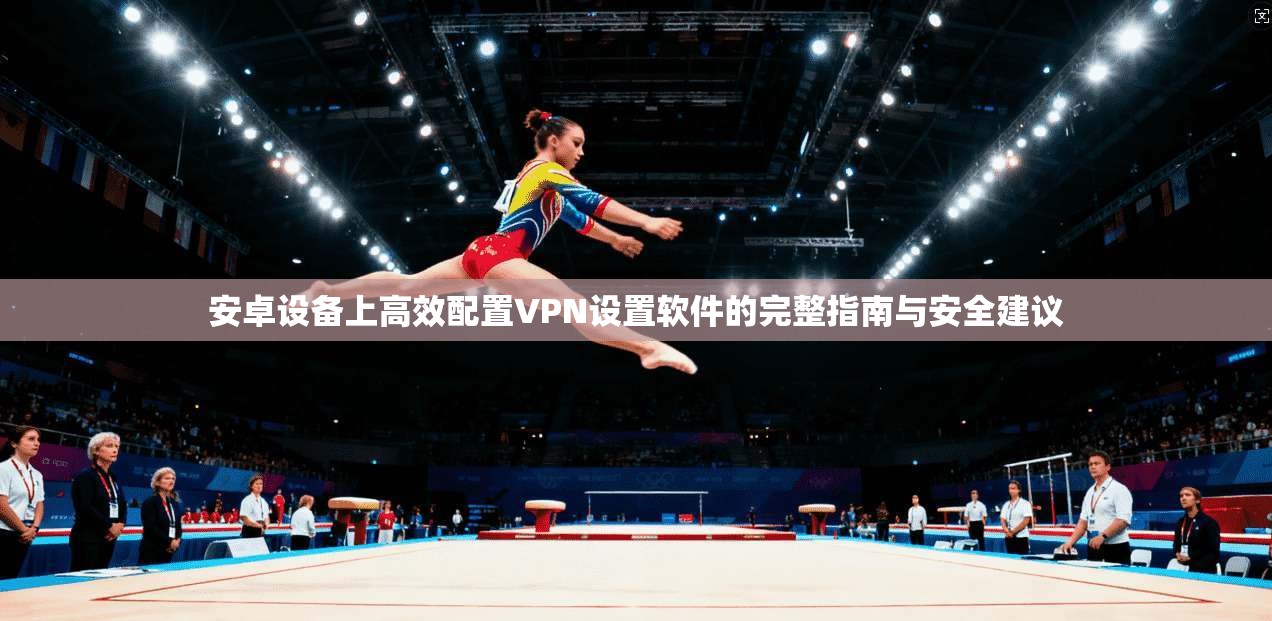 安卓设备上高效配置VPN设置软件的完整指南与安全建议