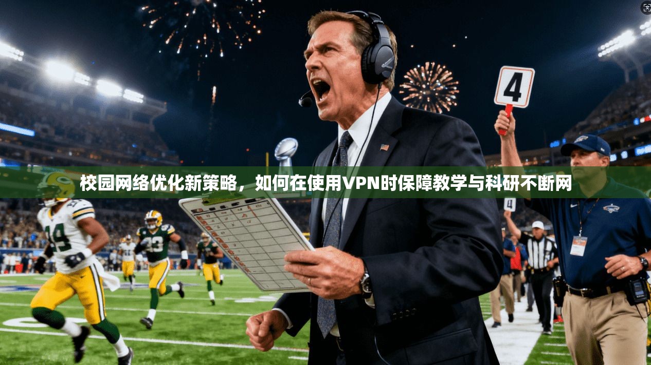 校园网络优化新策略，如何在使用VPN时保障教学与科研不断网
