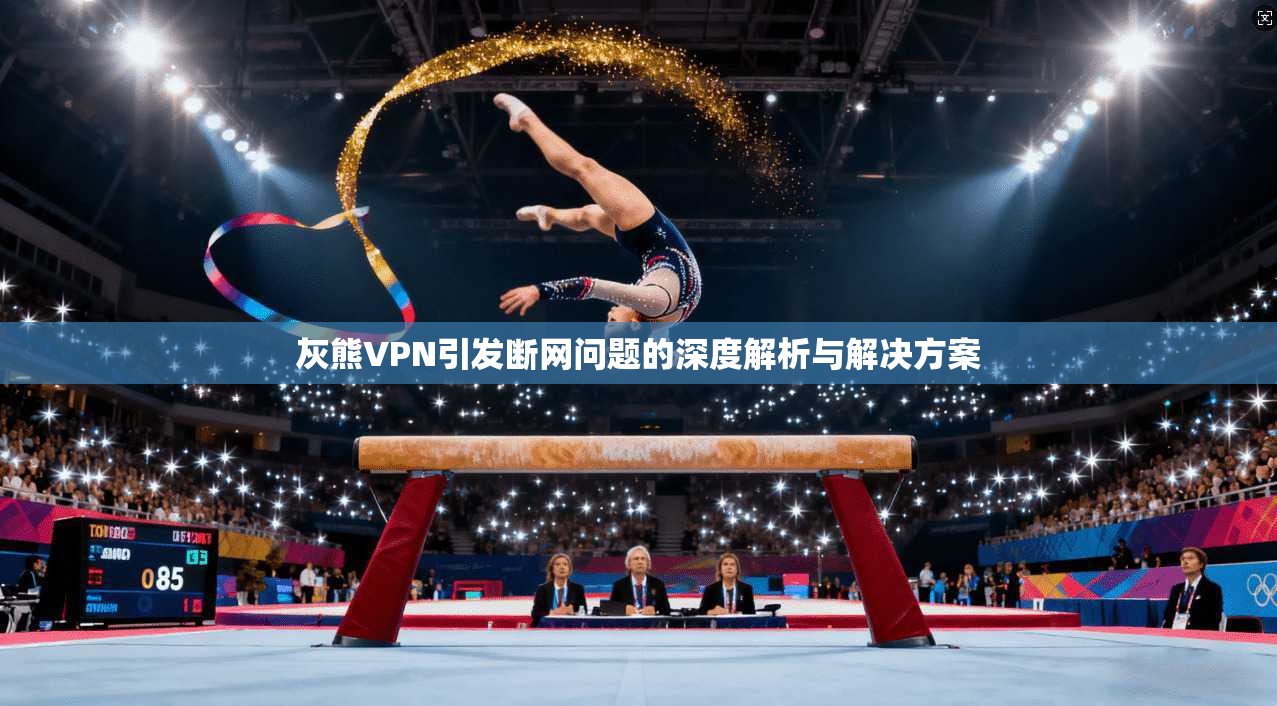 灰熊VPN引发断网问题的深度解析与解决方案