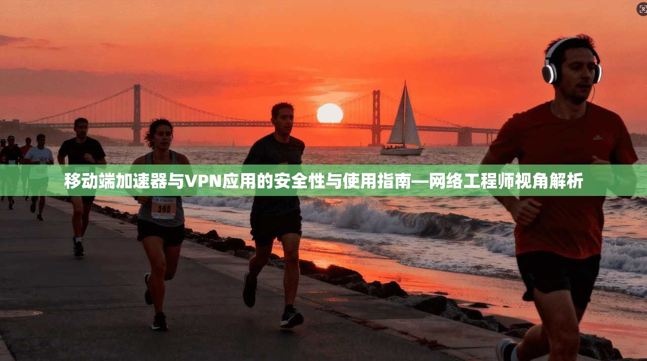 移动端加速器与VPN应用的安全性与使用指南—网络工程师视角解析