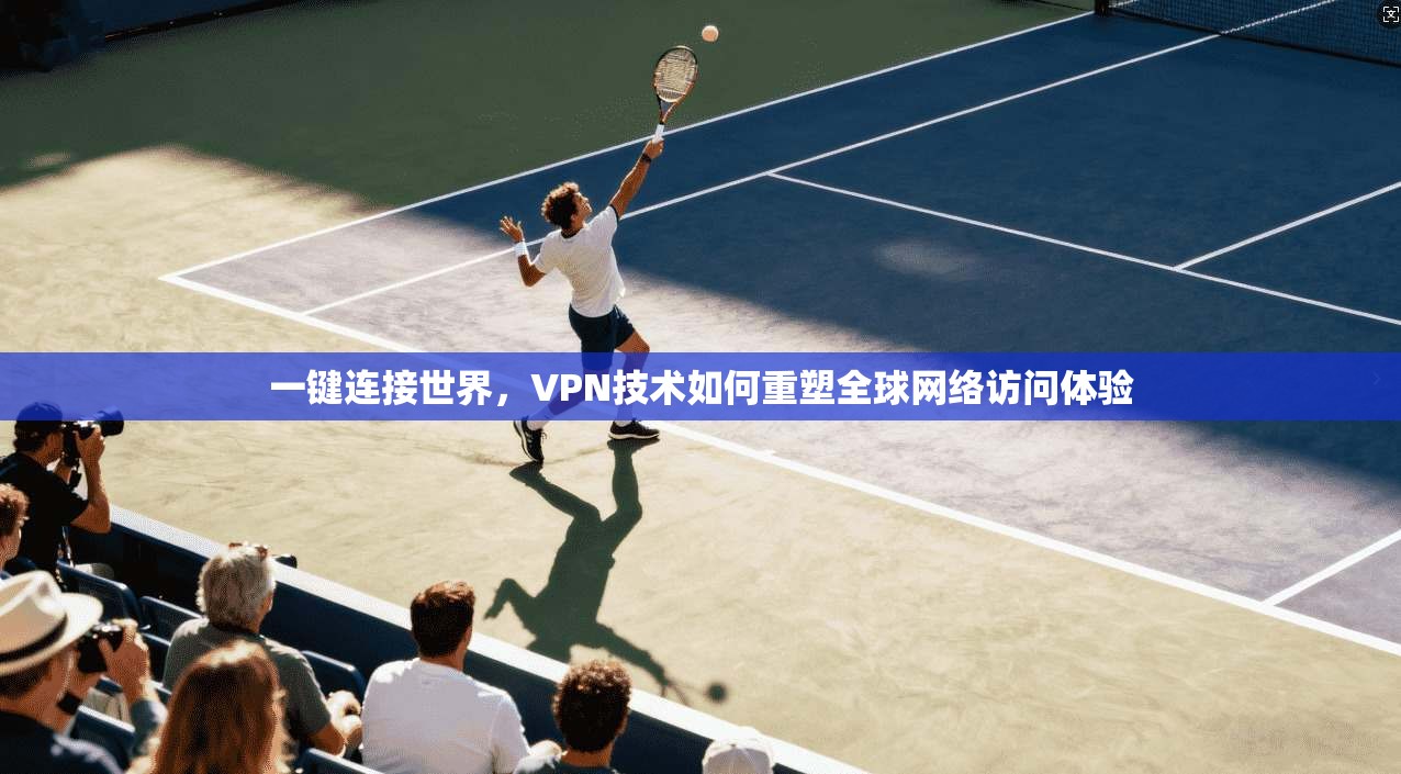 一键连接世界，VPN技术如何重塑全球网络访问体验