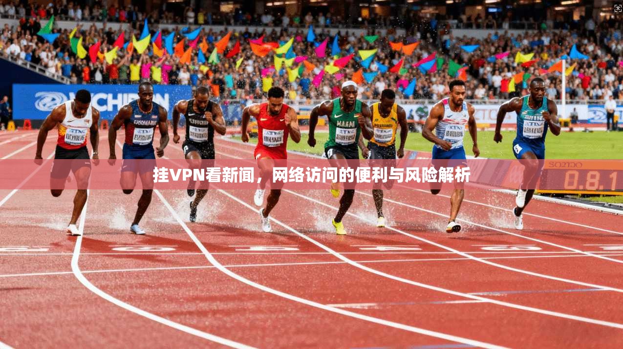 挂VPN看新闻，网络访问的便利与风险解析