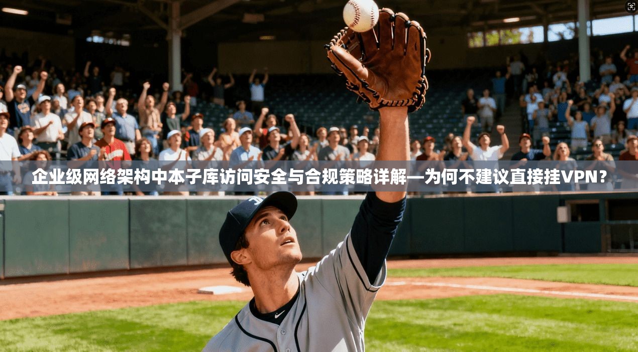 企业级网络架构中本子库访问安全与合规策略详解—为何不建议直接挂VPN？