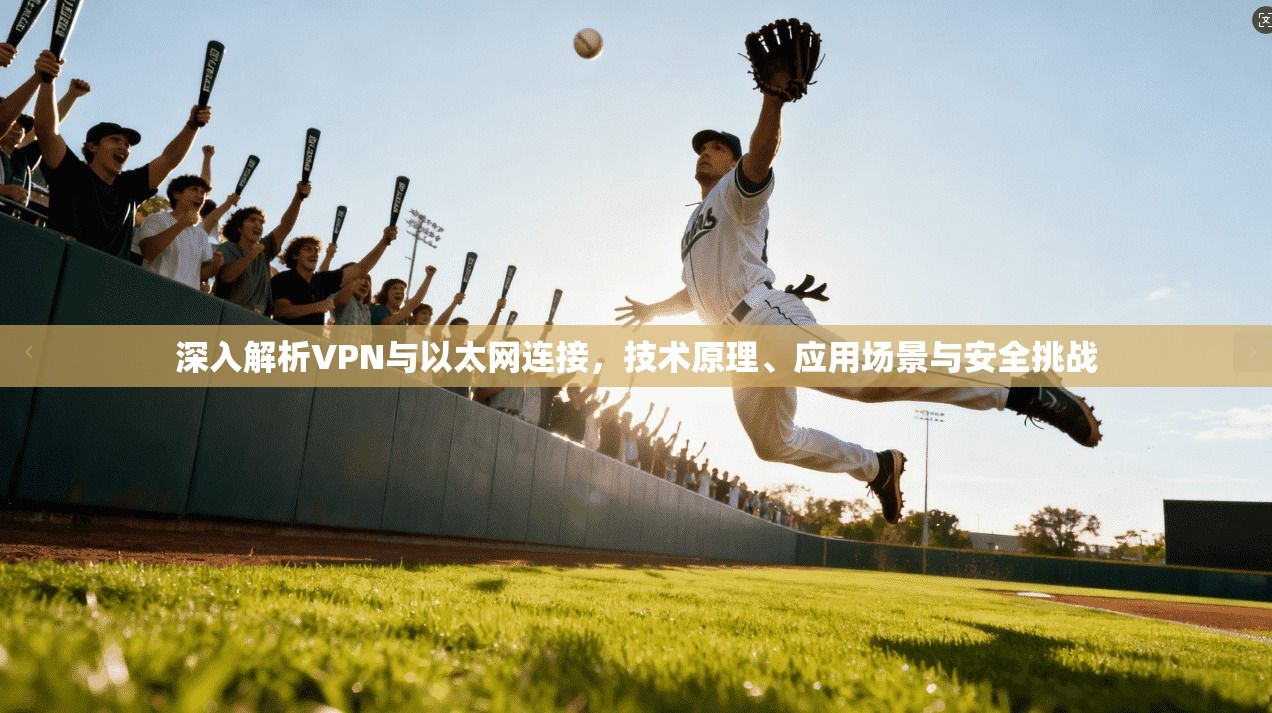 深入解析VPN与以太网连接，技术原理、应用场景与安全挑战