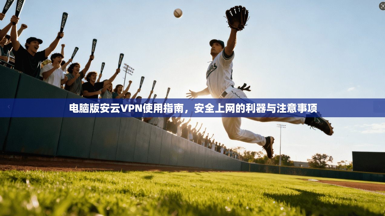 电脑版安云VPN使用指南，安全上网的利器与注意事项