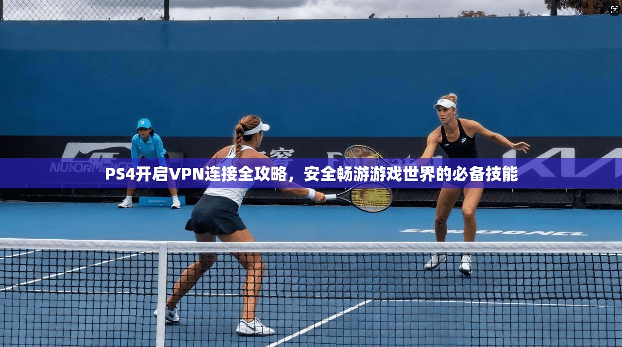 PS4开启VPN连接全攻略，安全畅游游戏世界的必备技能