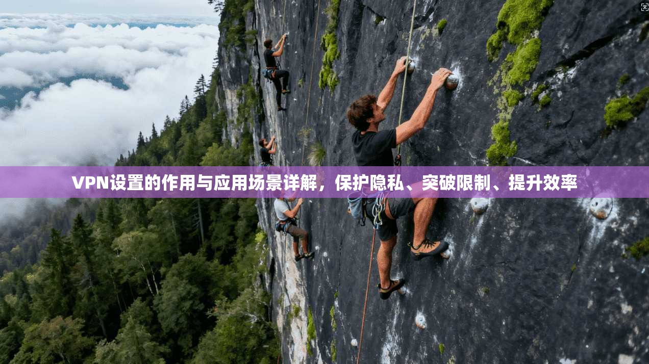 VPN设置的作用与应用场景详解，保护隐私、突破限制、提升效率