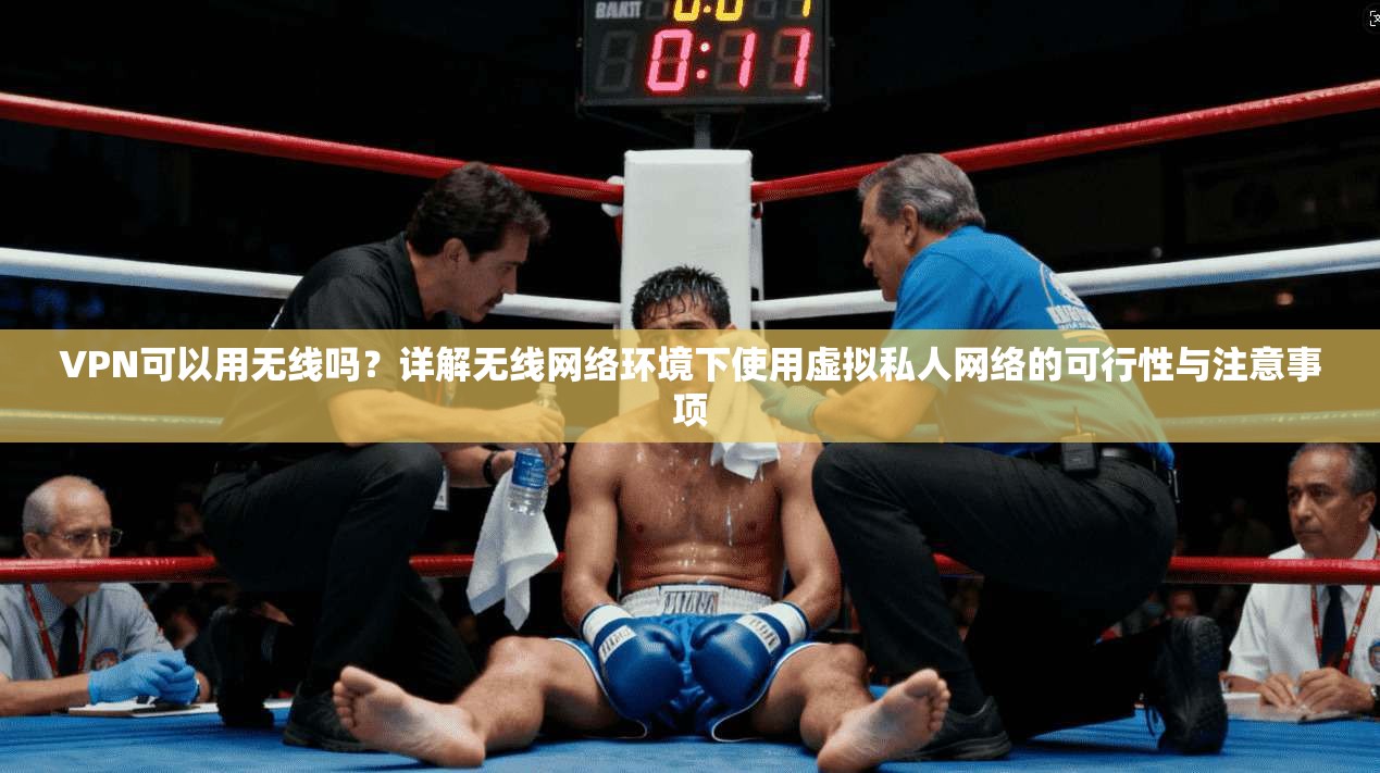VPN可以用无线吗？详解无线网络环境下使用虚拟私人网络的可行性与注意事项