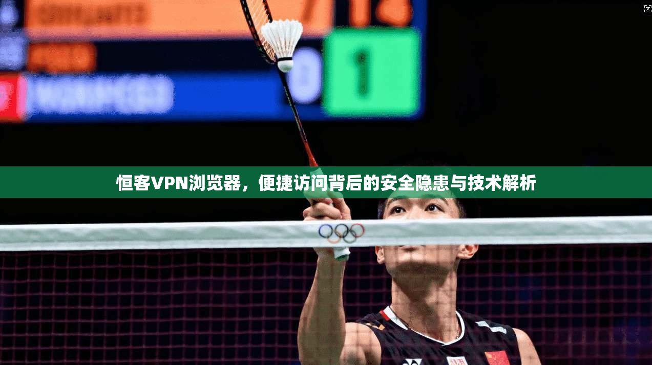 恒客VPN浏览器，便捷访问背后的安全隐患与技术解析
