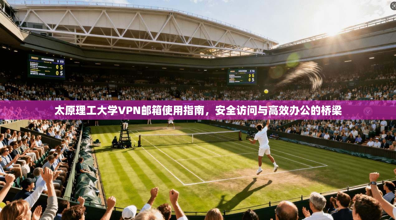 太原理工大学VPN邮箱使用指南，安全访问与高效办公的桥梁