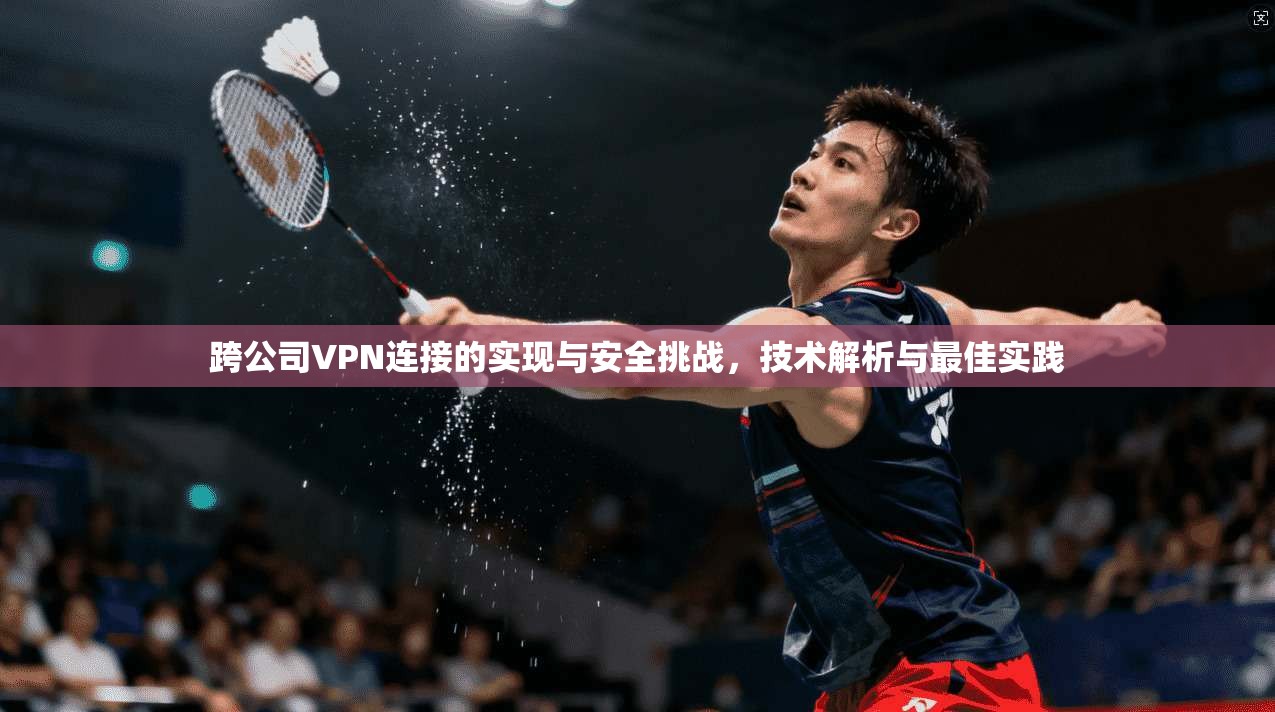 跨公司VPN连接的实现与安全挑战，技术解析与最佳实践