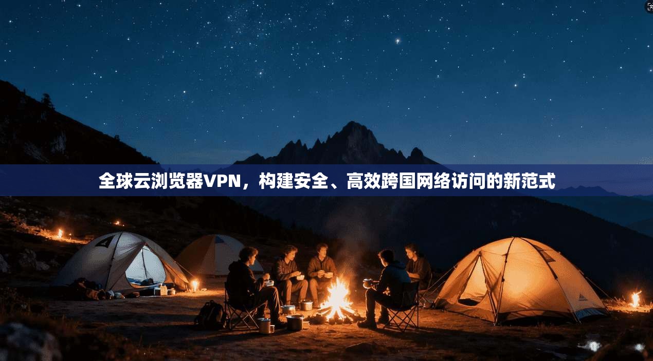 全球云浏览器VPN，构建安全、高效跨国网络访问的新范式