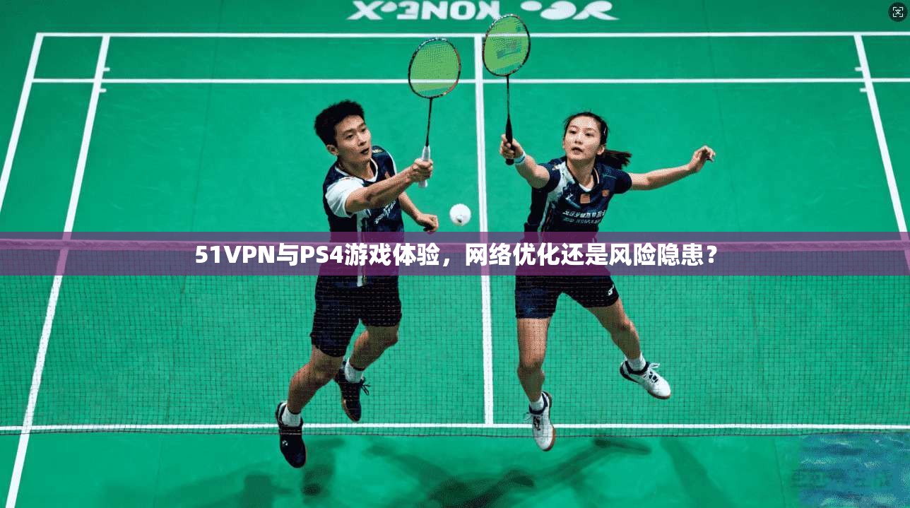 51VPN与PS4游戏体验，网络优化还是风险隐患？