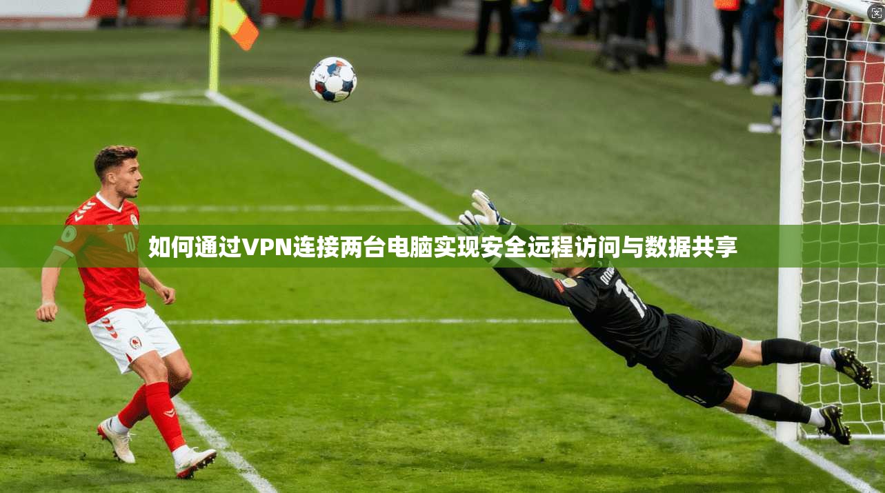 如何通过VPN连接两台电脑实现安全远程访问与数据共享