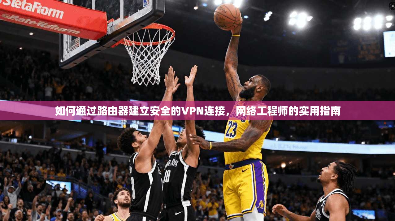 如何通过路由器建立安全的VPN连接，网络工程师的实用指南