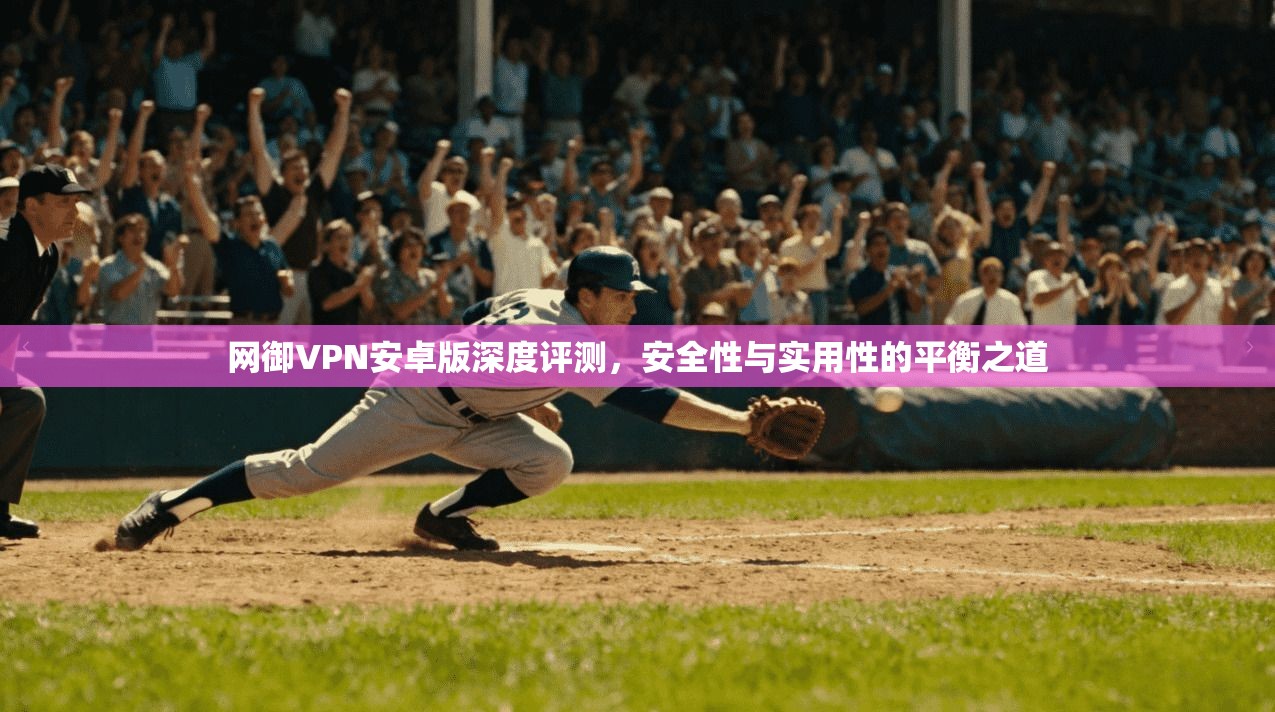 网御VPN安卓版深度评测，安全性与实用性的平衡之道