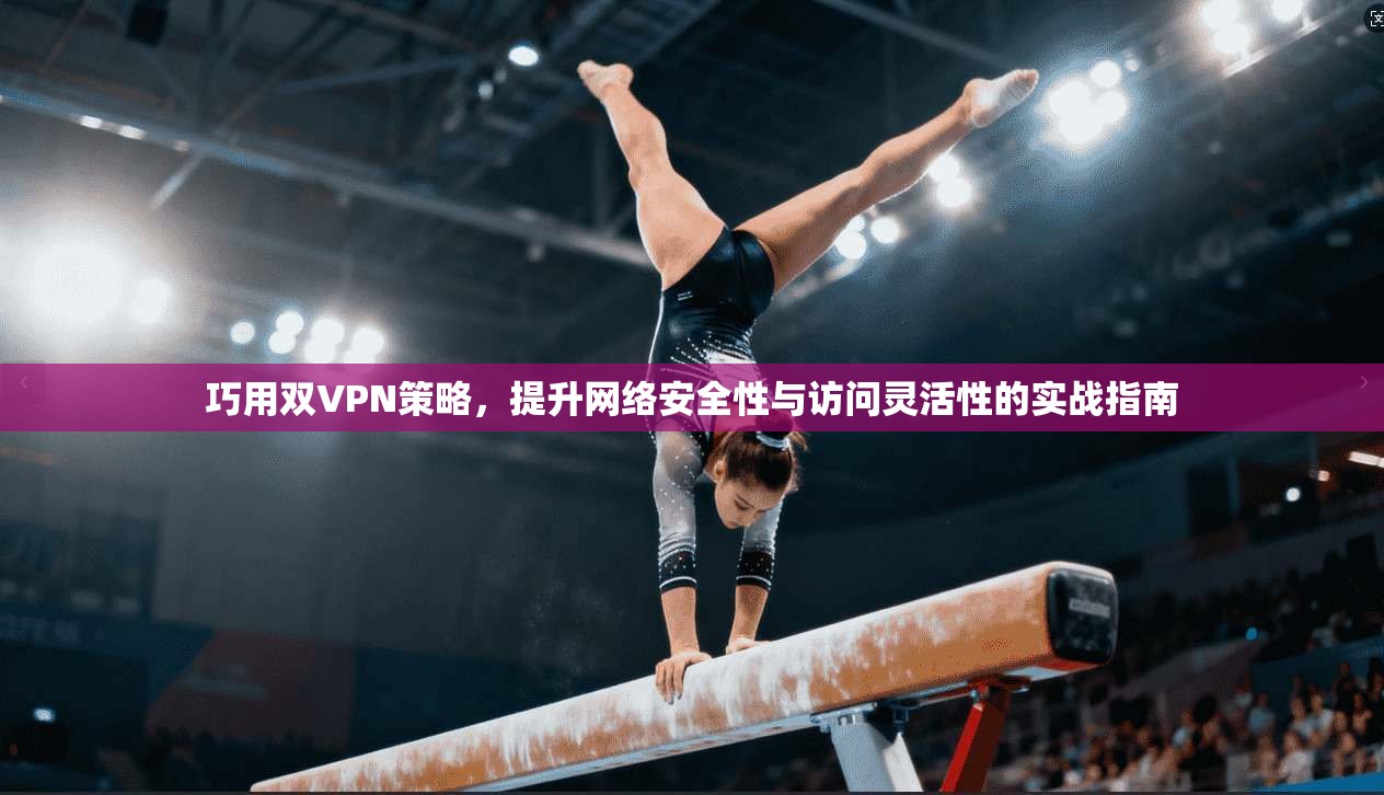 巧用双VPN策略，提升网络安全性与访问灵活性的实战指南
