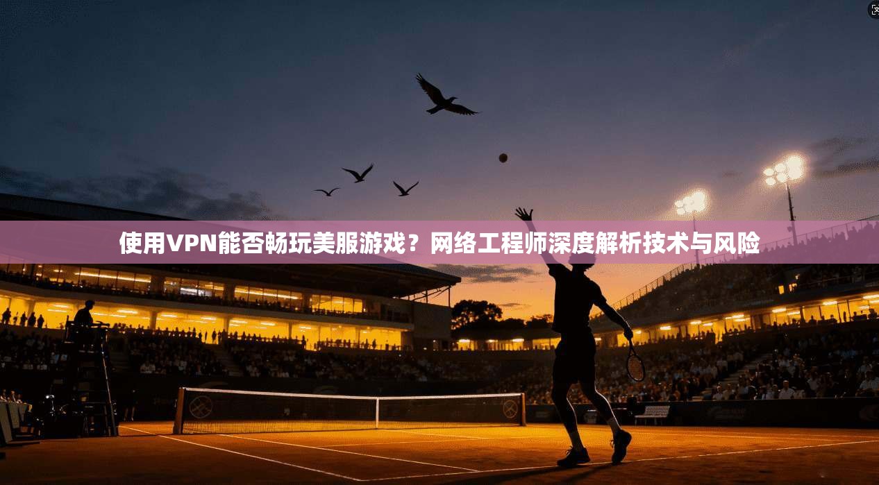 使用VPN能否畅玩美服游戏？网络工程师深度解析技术与风险