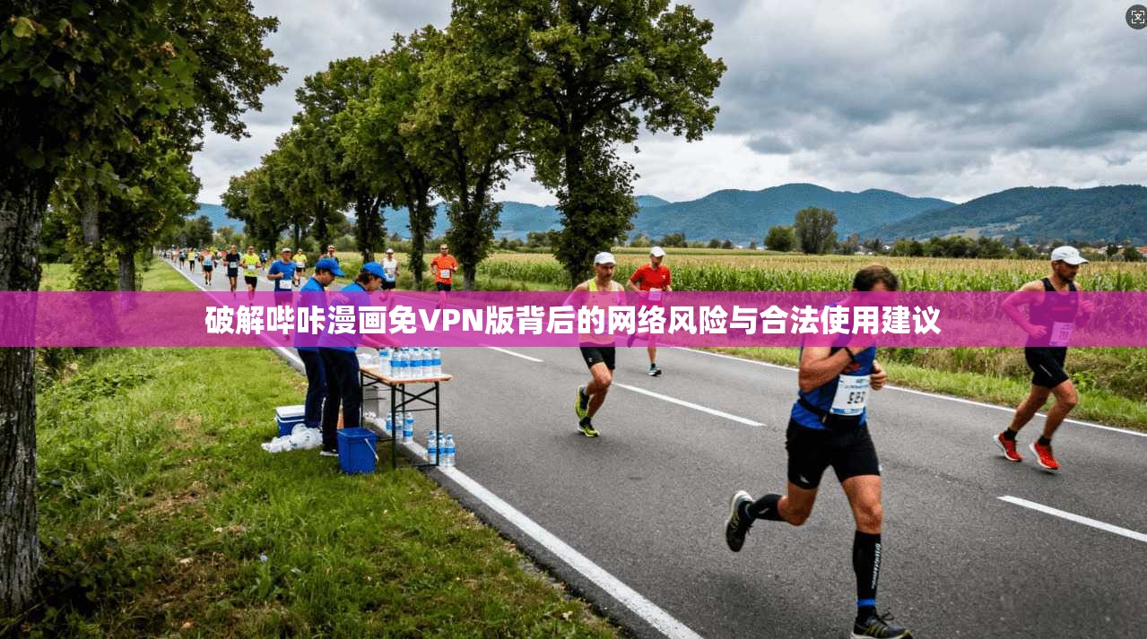 破解哔咔漫画免VPN版背后的网络风险与合法使用建议