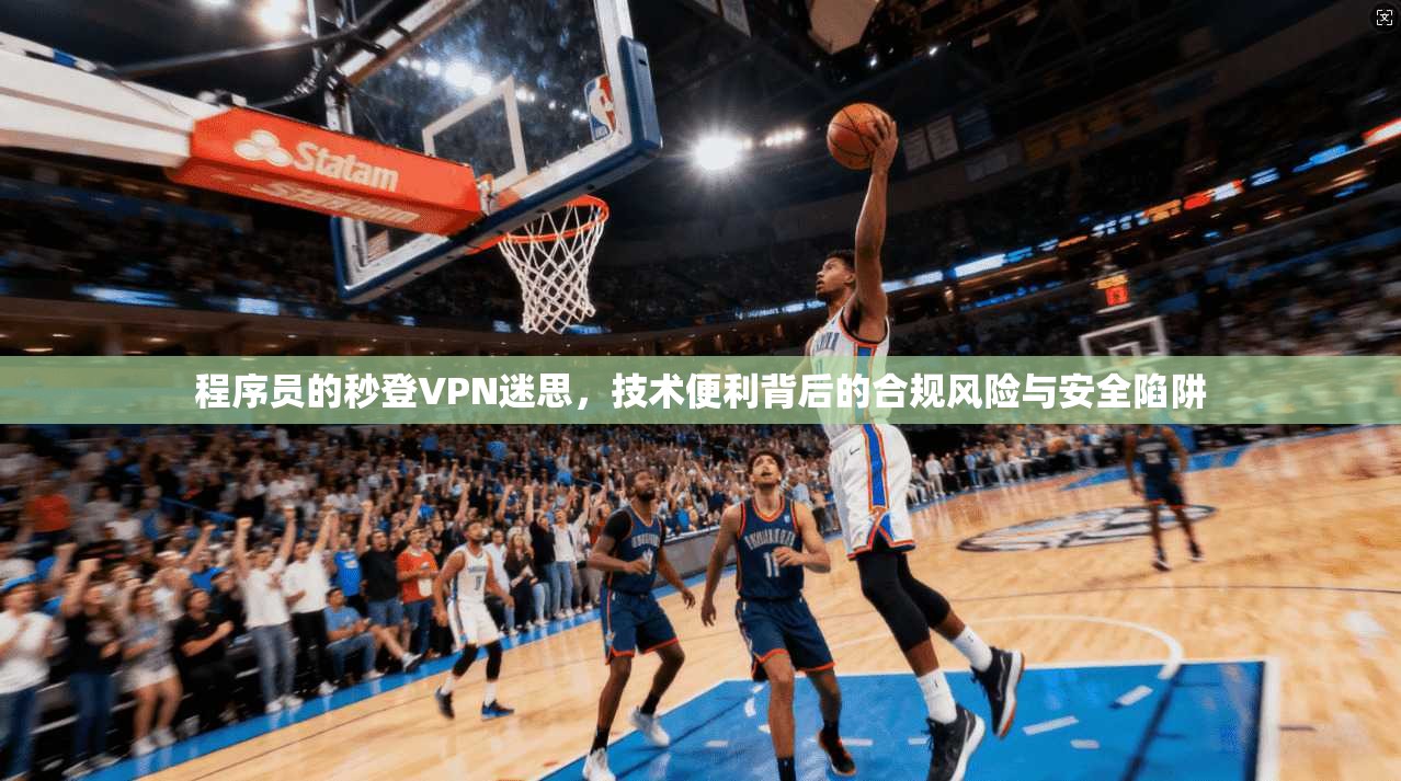 程序员的秒登VPN迷思，技术便利背后的合规风险与安全陷阱