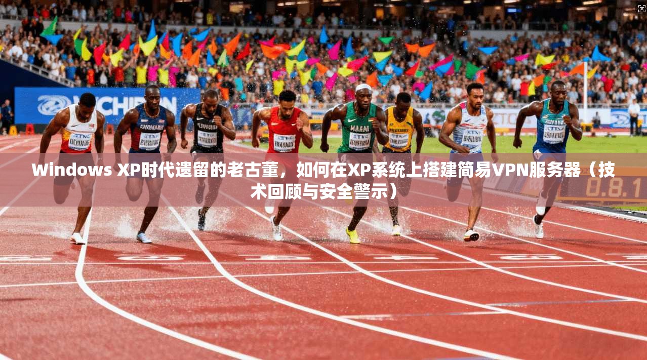 Windows XP时代遗留的老古董，如何在XP系统上搭建简易VPN服务器（技术回顾与安全警示）
