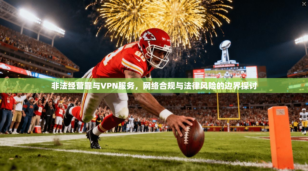 非法经营罪与VPN服务，网络合规与法律风险的边界探讨
