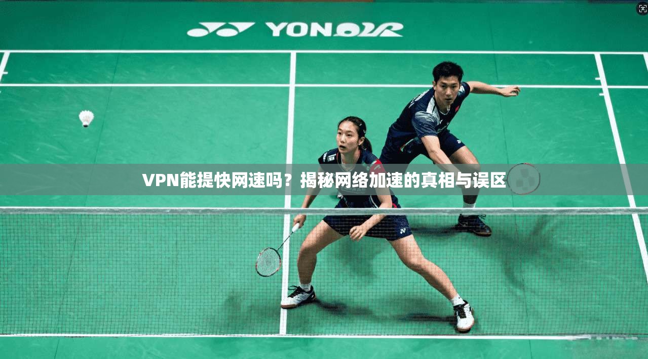 VPN能提快网速吗？揭秘网络加速的真相与误区
