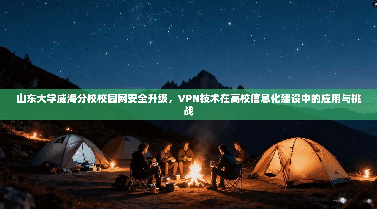 山东大学威海分校校园网安全升级，VPN技术在高校信息化建设中的应用与挑战