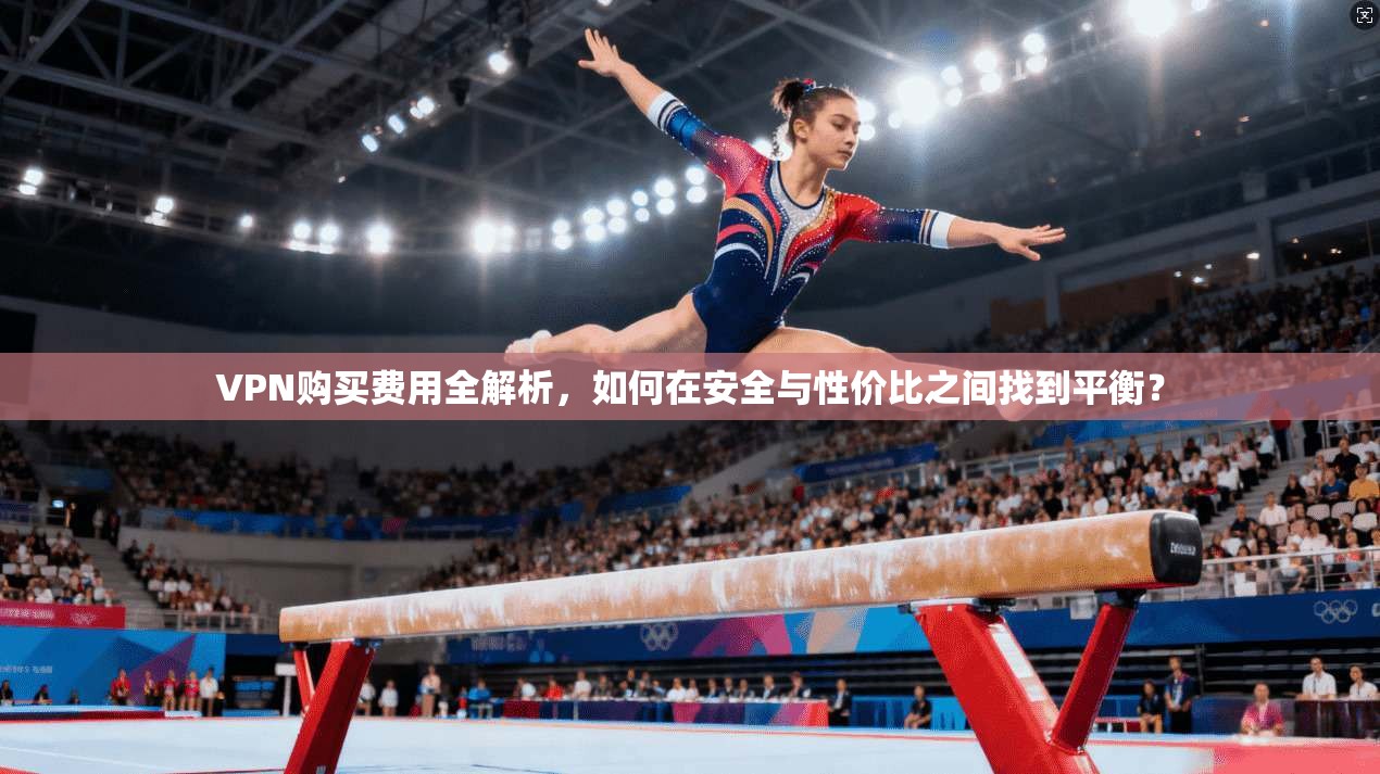 VPN购买费用全解析，如何在安全与性价比之间找到平衡？