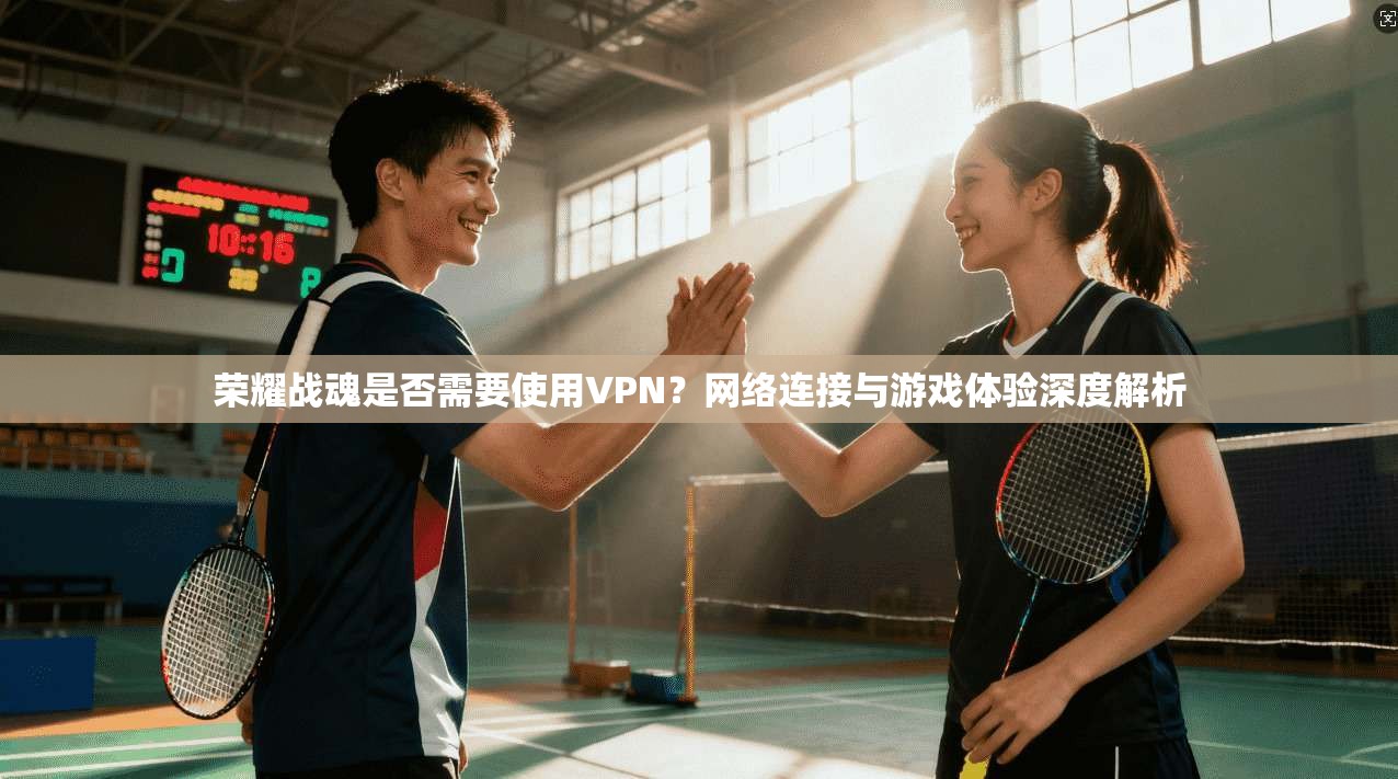 荣耀战魂是否需要使用VPN？网络连接与游戏体验深度解析