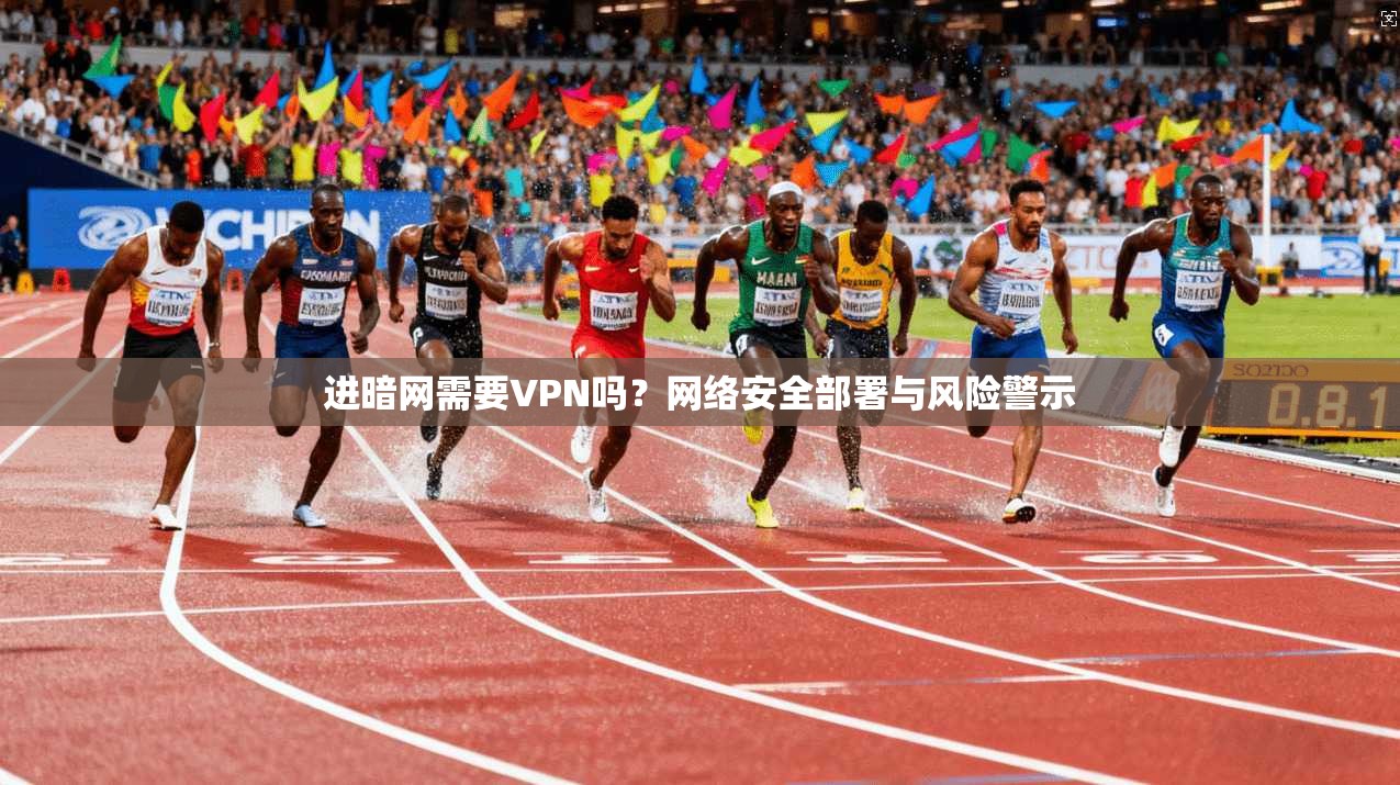 进暗网需要VPN吗？网络安全部署与风险警示