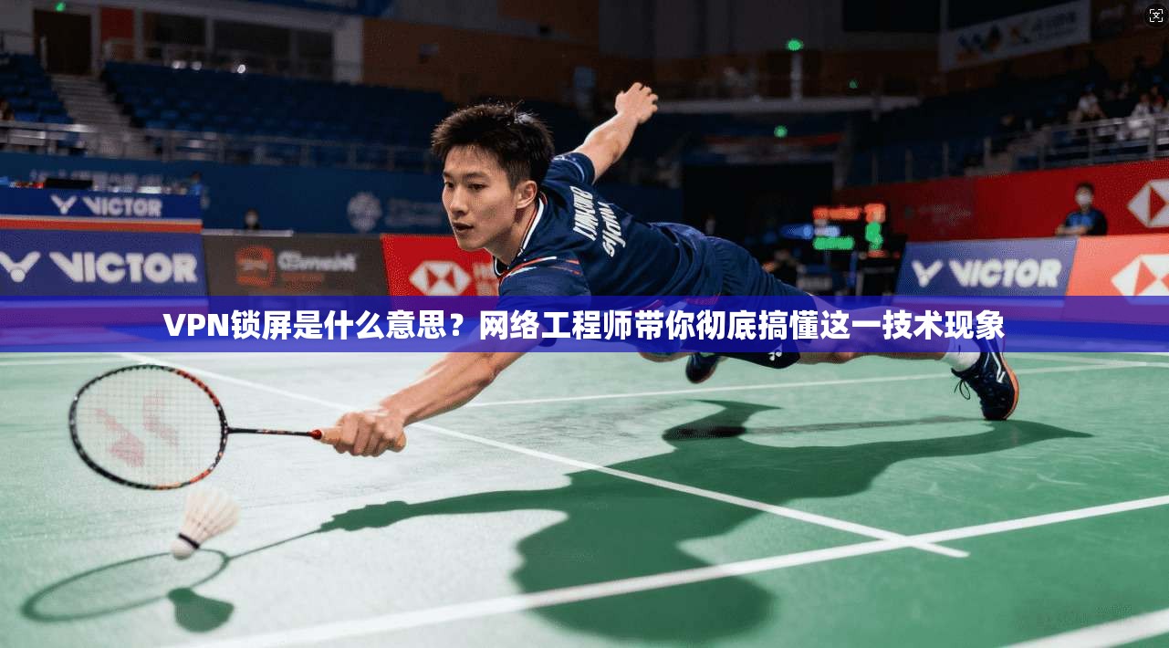 VPN锁屏是什么意思？网络工程师带你彻底搞懂这一技术现象