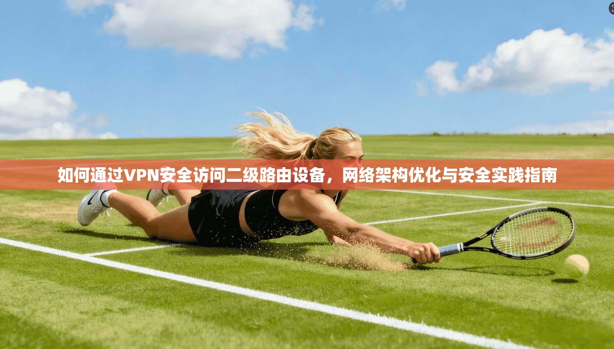 如何通过VPN安全访问二级路由设备，网络架构优化与安全实践指南