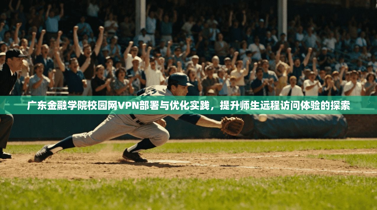 广东金融学院校园网VPN部署与优化实践，提升师生远程访问体验的探索
