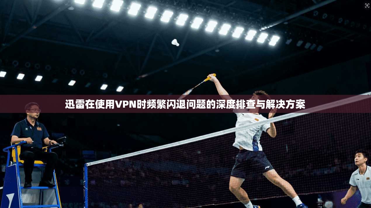 迅雷在使用VPN时频繁闪退问题的深度排查与解决方案