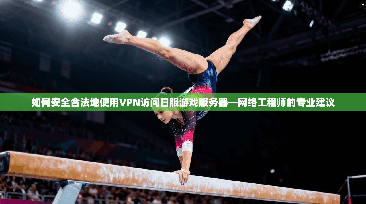 如何安全合法地使用VPN访问日服游戏服务器—网络工程师的专业建议