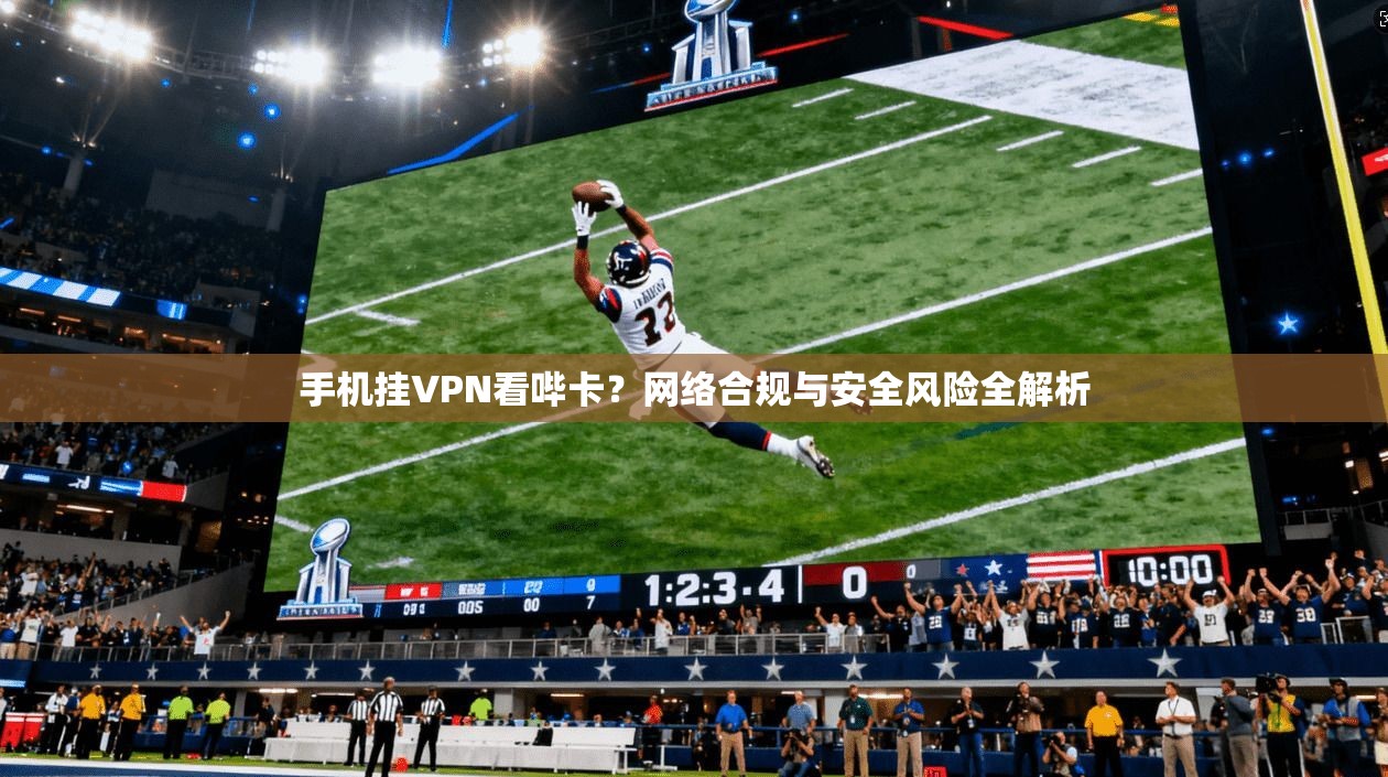手机挂VPN看哔卡？网络合规与安全风险全解析