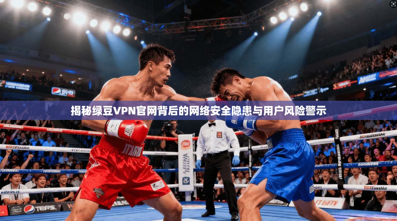 揭秘绿豆VPN官网背后的网络安全隐患与用户风险警示