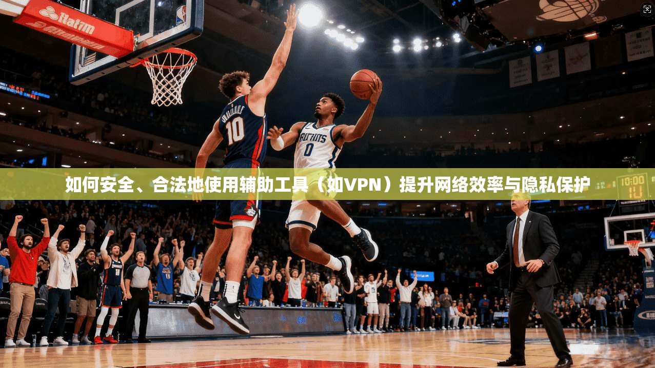 如何安全、合法地使用辅助工具（如VPN）提升网络效率与隐私保护