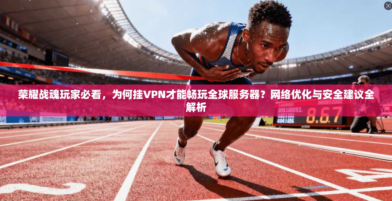 荣耀战魂玩家必看，为何挂VPN才能畅玩全球服务器？网络优化与安全建议全解析