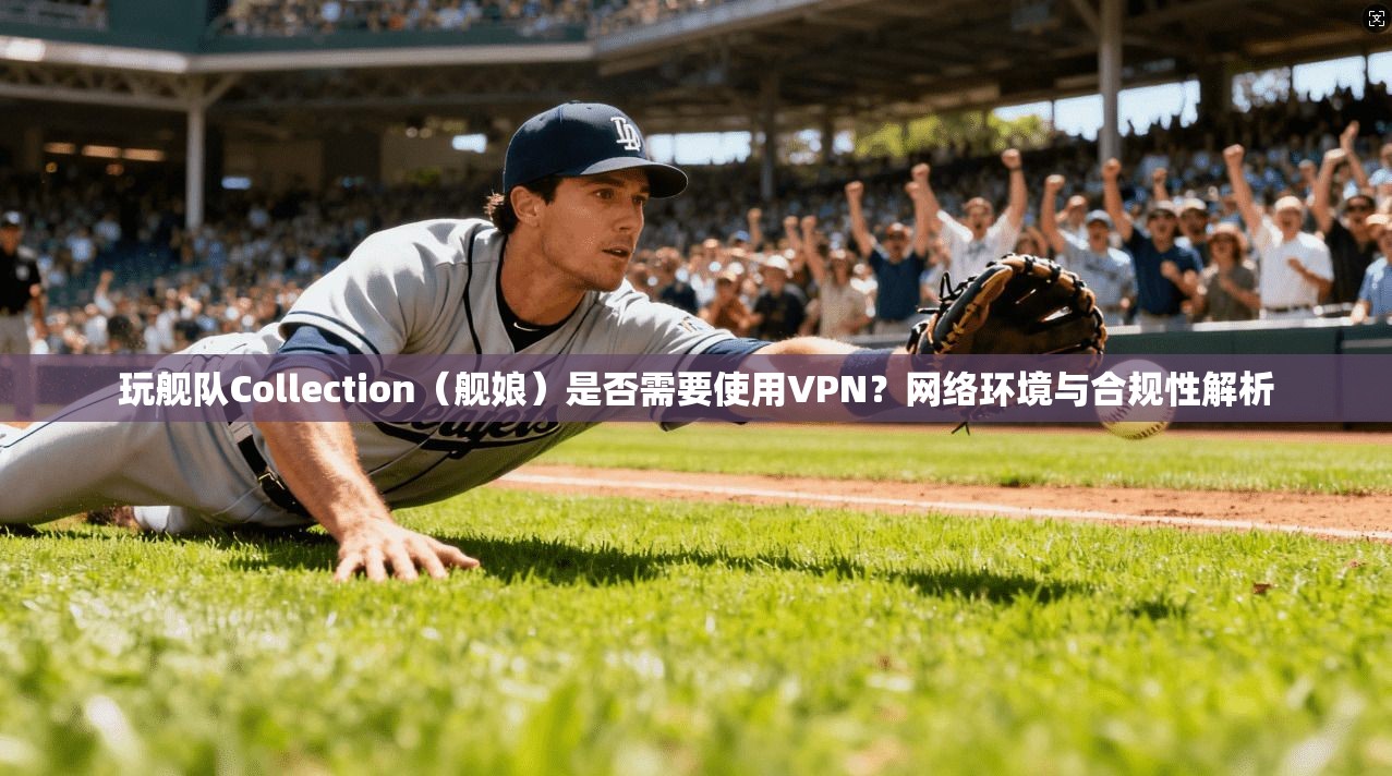 玩舰队Collection（舰娘）是否需要使用VPN？网络环境与合规性解析
