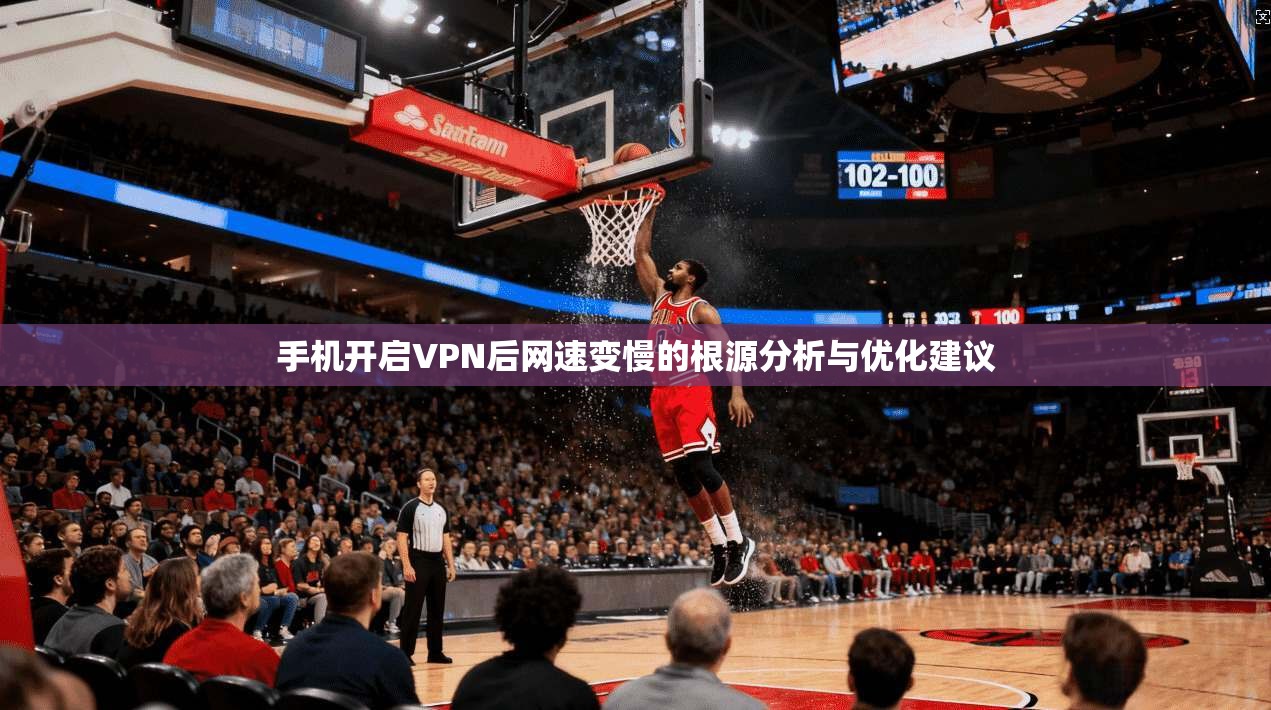 手机开启VPN后网速变慢的根源分析与优化建议