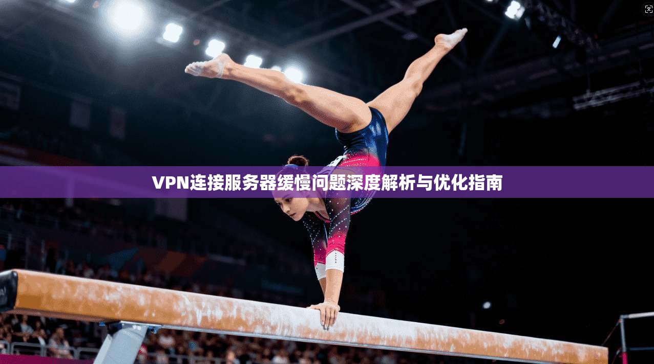 VPN连接服务器缓慢问题深度解析与优化指南