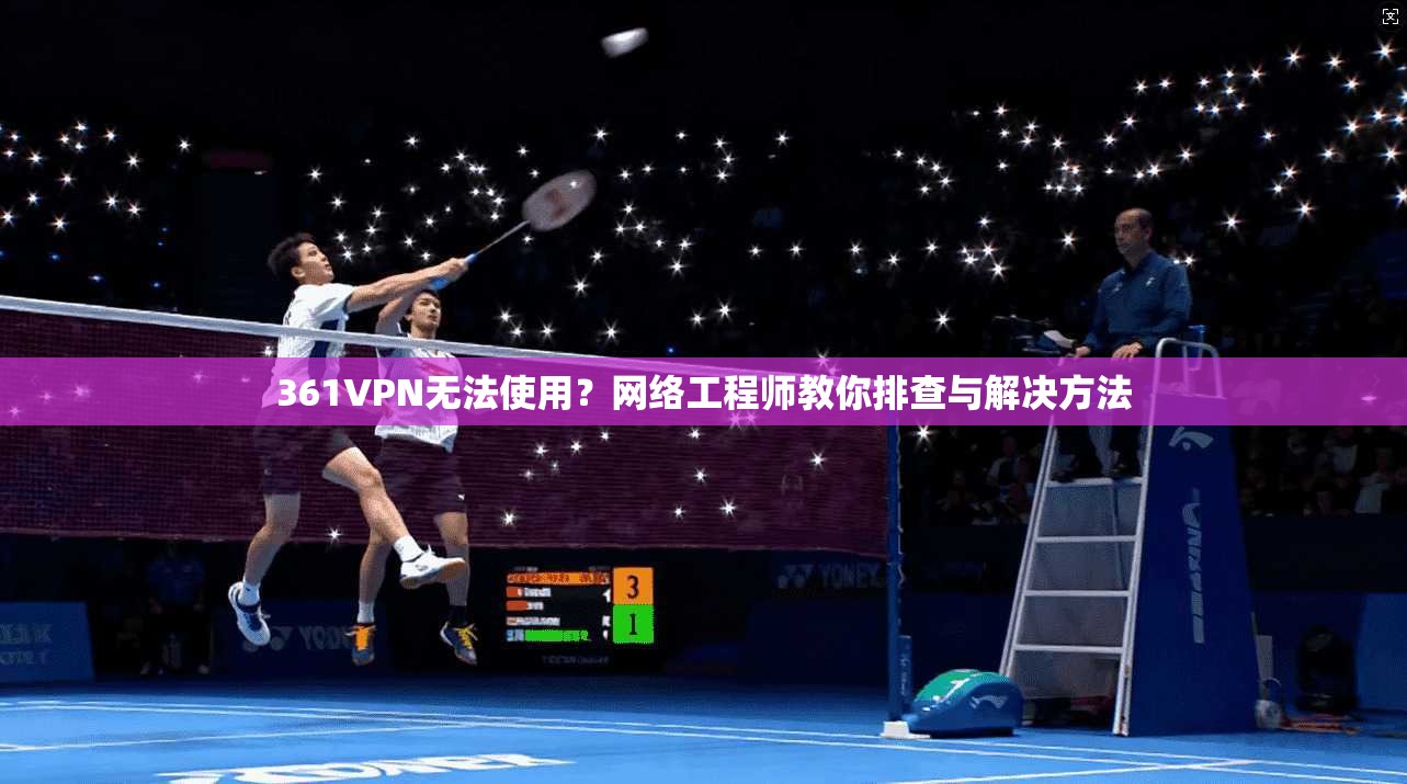 361VPN无法使用？网络工程师教你排查与解决方法