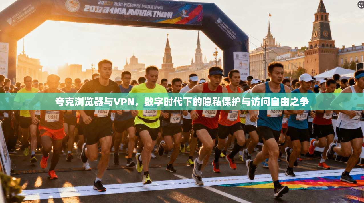夸克浏览器与VPN，数字时代下的隐私保护与访问自由之争