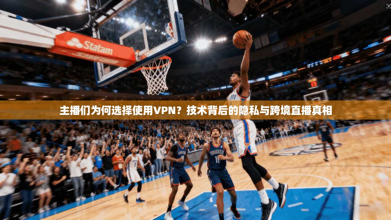 主播们为何选择使用VPN？技术背后的隐私与跨境直播真相