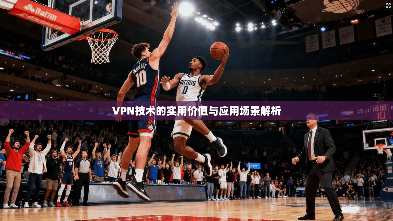 VPN技术的实用价值与应用场景解析