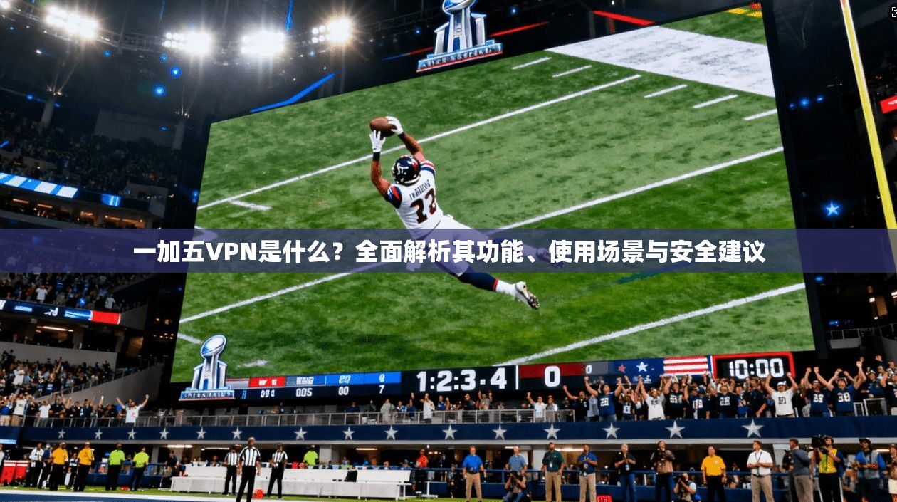 一加五VPN是什么？全面解析其功能、使用场景与安全建议